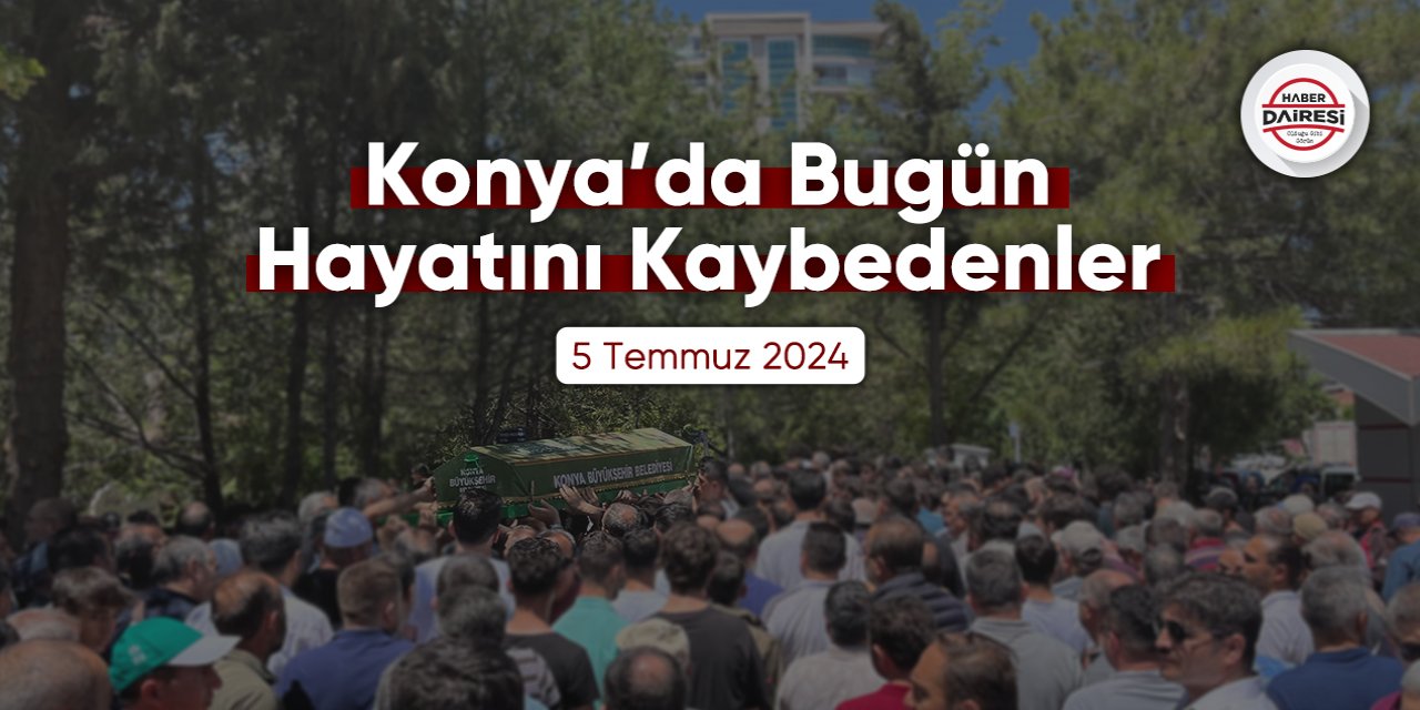 Konya'da bugün hayatını kaybedenler | 5 Temmuz 2024